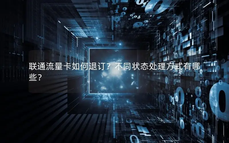 联通流量卡如何退订？不同状态处理方式有哪些？
