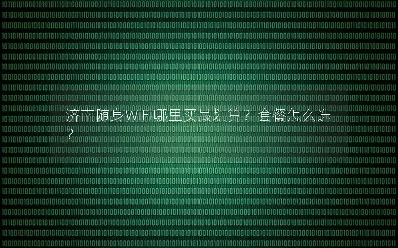 济南随身WiFi哪里买最划算？套餐怎么选？
