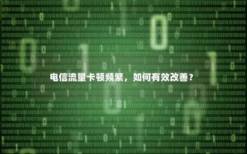 电信流量卡顿频繁，如何有效改善？