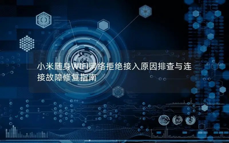 小米随身WIFI网络拒绝接入原因排查与连接故障修复指南