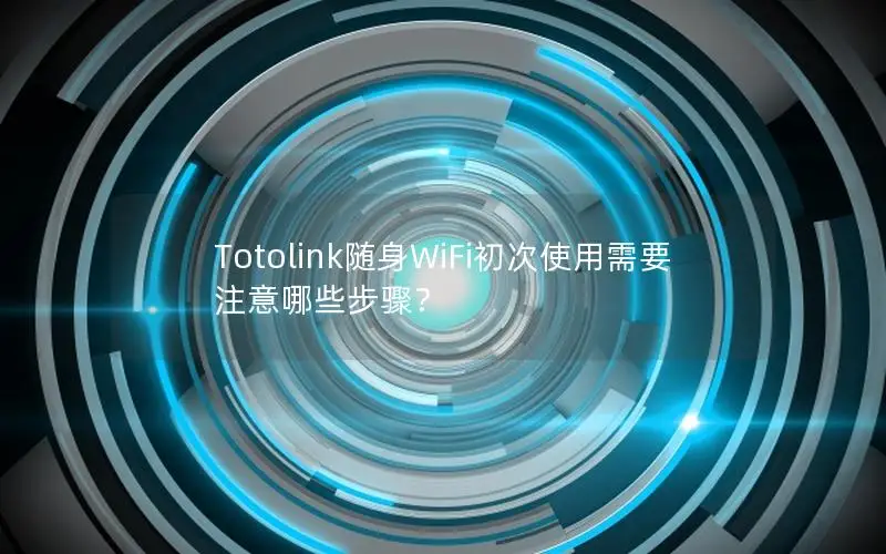 Totolink随身WiFi初次使用需要注意哪些步骤？