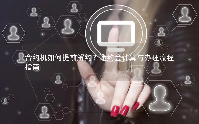 合约机如何提前解约？违约金计算与办理流程指南