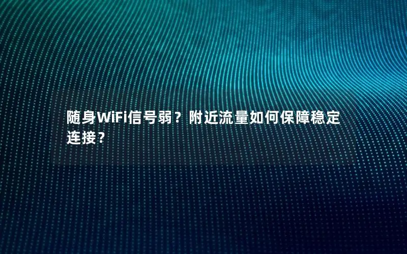 随身WiFi信号弱？附近流量如何保障稳定连接？