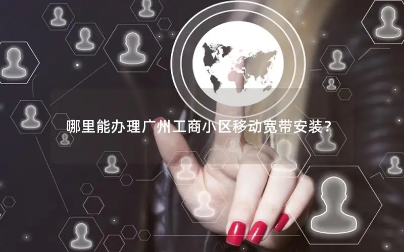 哪里能办理广州工商小区移动宽带安装？