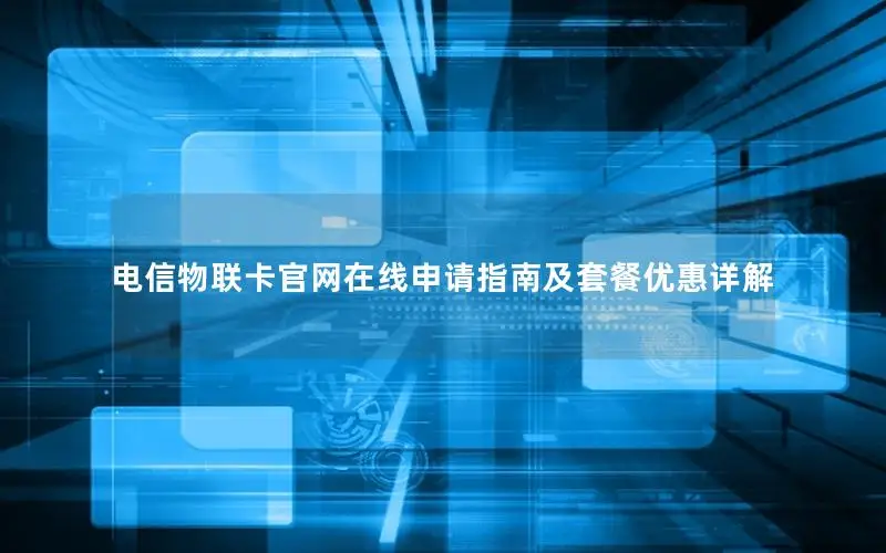 电信物联卡官网在线申请指南及套餐优惠详解
