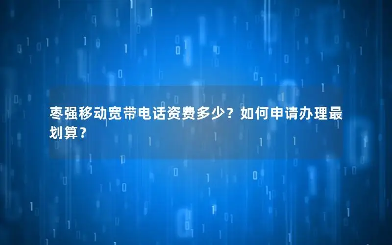 枣强移动宽带电话资费多少？如何申请办理最划算？