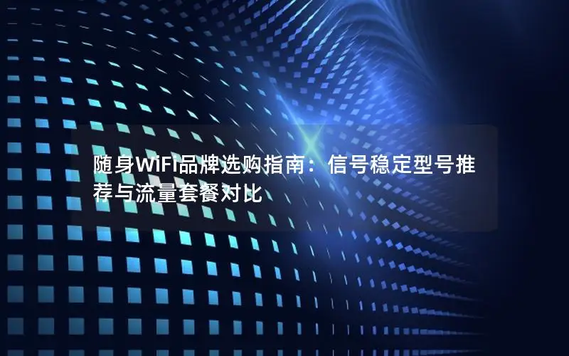 随身WiFi品牌选购指南：信号稳定型号推荐与流量套餐对比