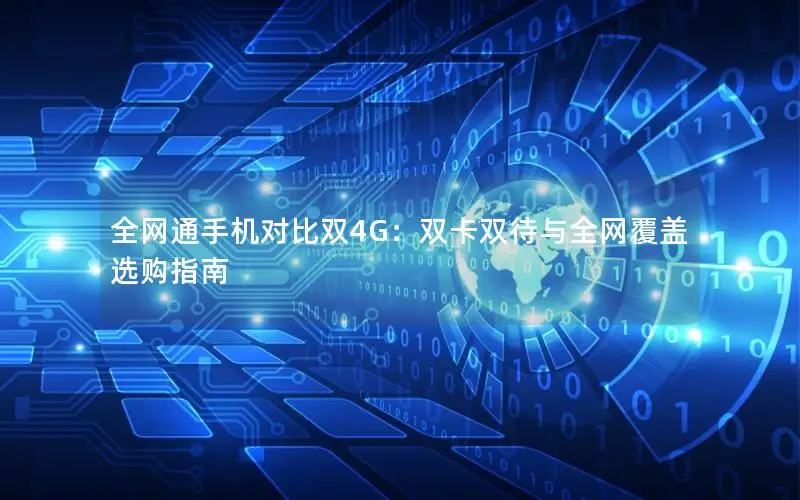 全网通手机对比双4G：双卡双待与全网覆盖选购指南