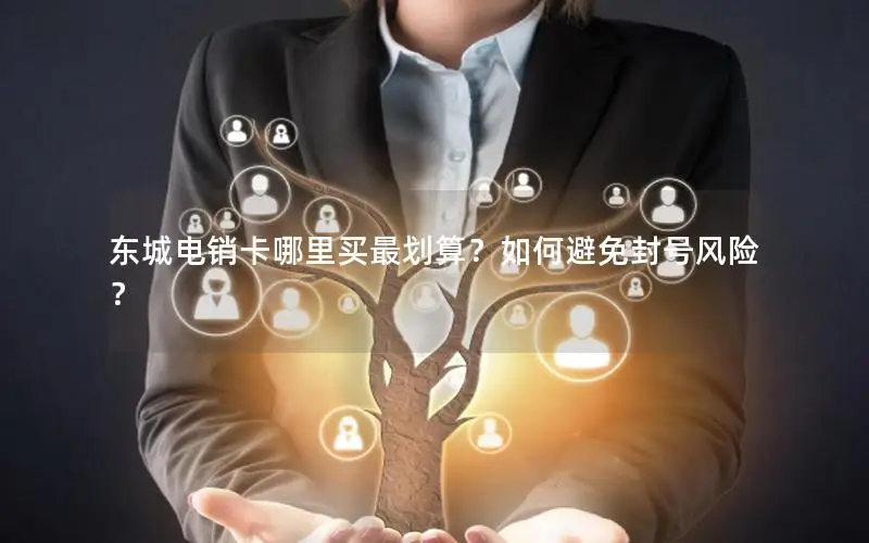 东城电销卡哪里买最划算？如何避免封号风险？
