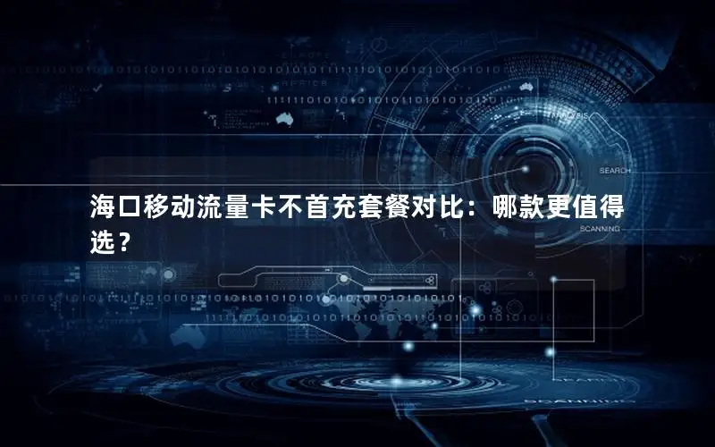 海口移动流量卡不首充套餐对比：哪款更值得选？