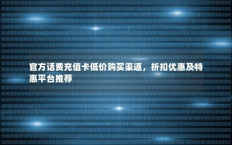 官方话费充值卡低价购买渠道，折扣优惠及特惠平台推荐