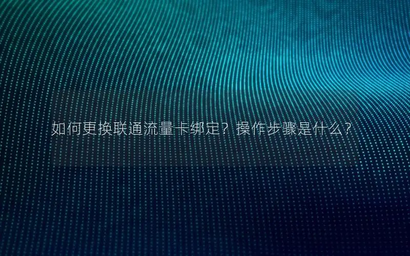 如何更换联通流量卡绑定？操作步骤是什么？