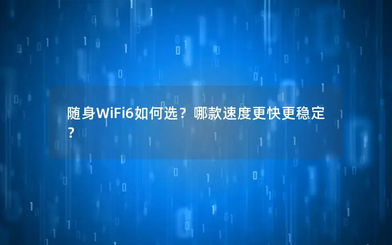 随身WiFi6如何选？哪款速度更快更稳定？