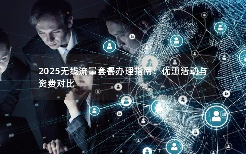 2025无线流量套餐办理指南：优惠活动与资费对比