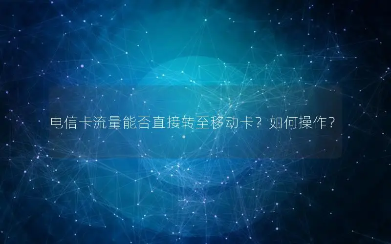 电信卡流量能否直接转至移动卡？如何操作？