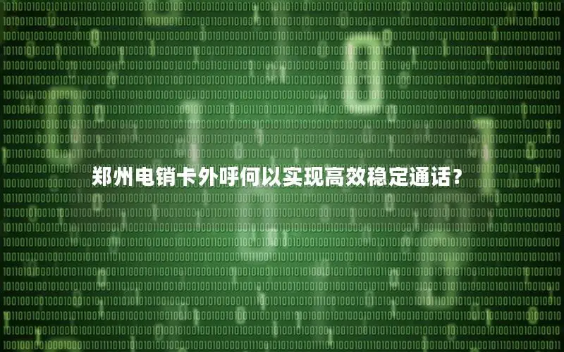 郑州电销卡外呼何以实现高效稳定通话？