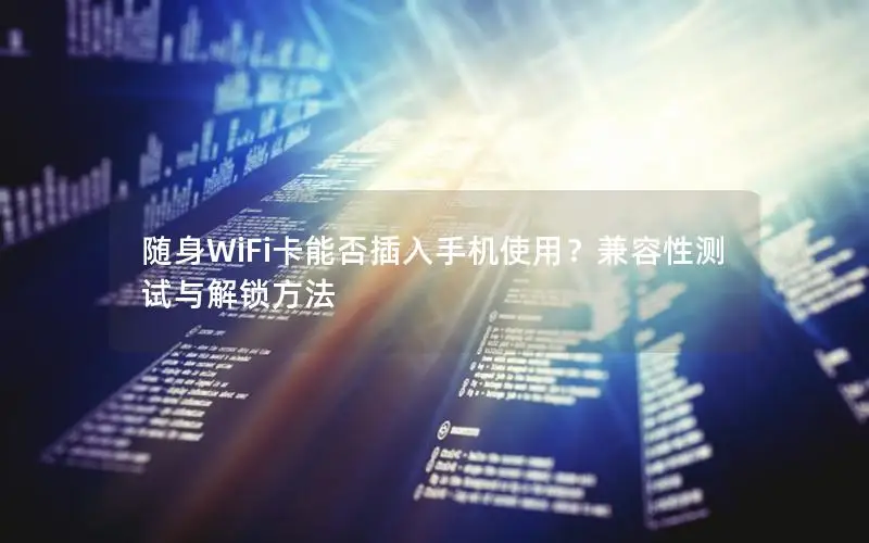 随身WiFi卡能否插入手机使用？兼容性测试与解锁方法