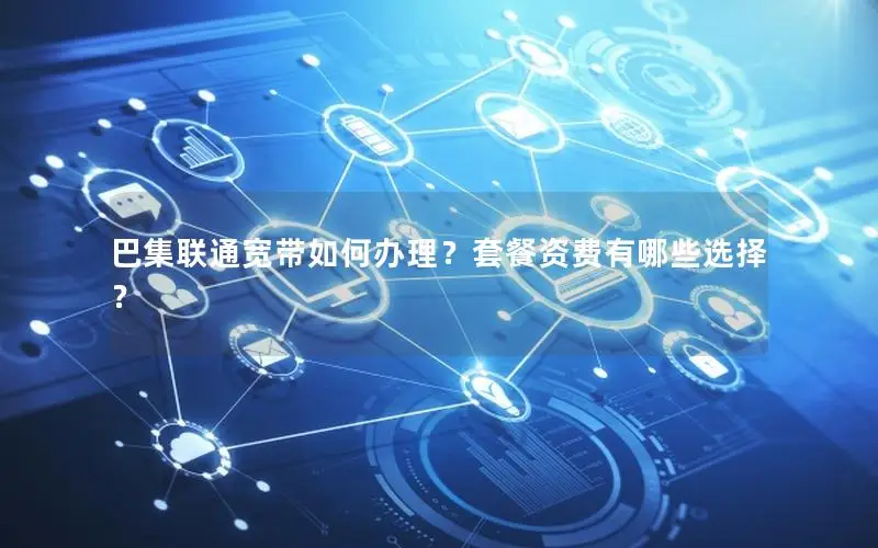巴集联通宽带如何办理？套餐资费有哪些选择？