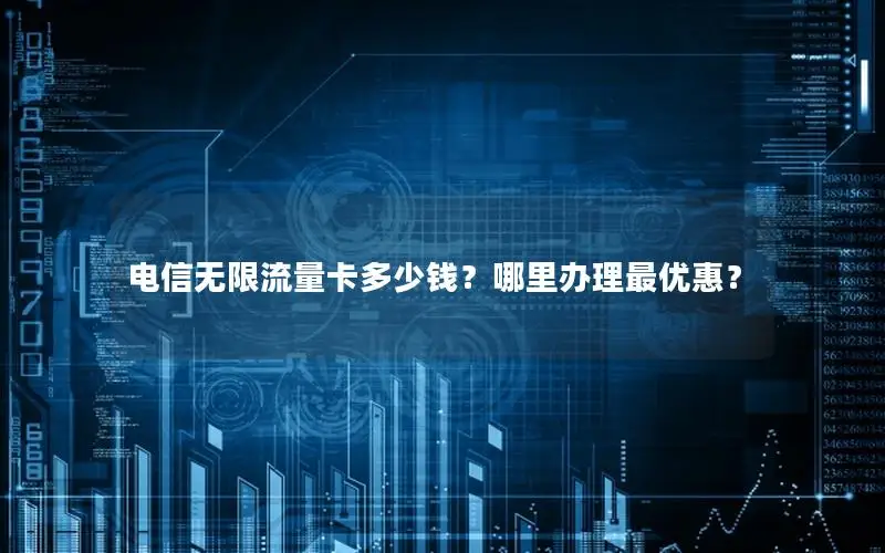 电信无限流量卡多少钱？哪里办理最优惠？