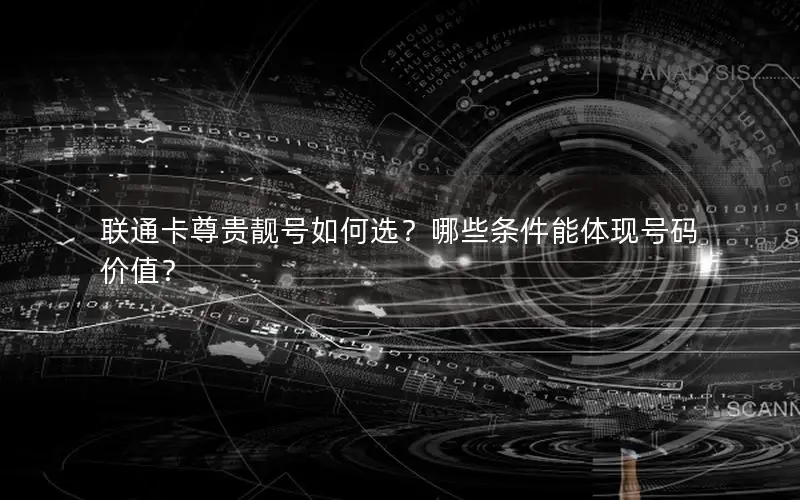 联通卡尊贵靓号如何选？哪些条件能体现号码价值？