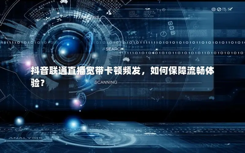 抖音联通直播宽带卡顿频发，如何保障流畅体验？
