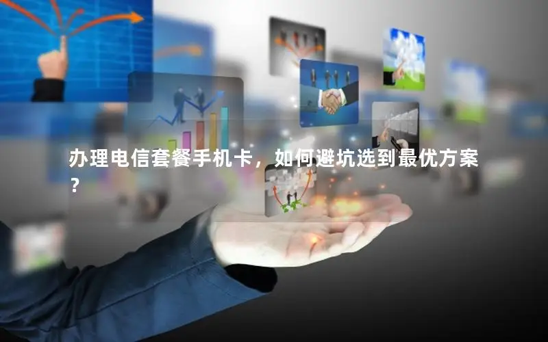办理电信套餐手机卡，如何避坑选到最优方案？
