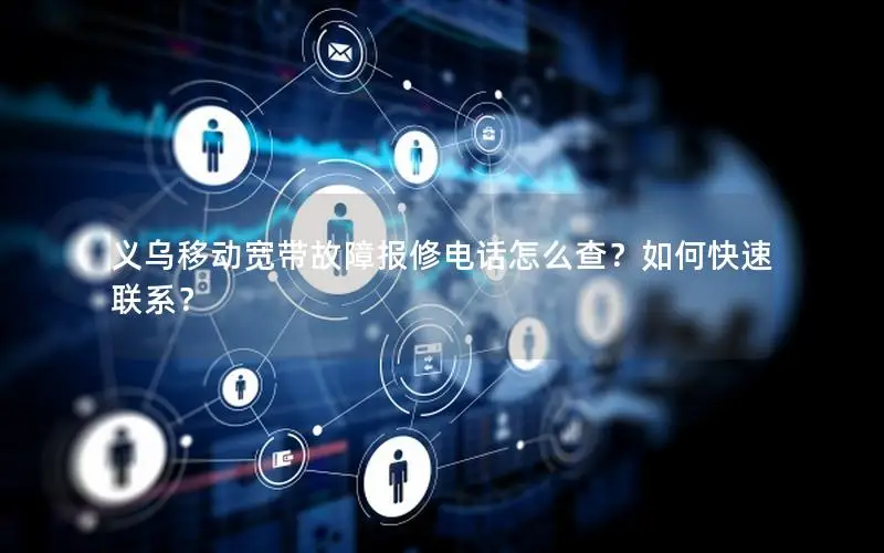义乌移动宽带故障报修电话怎么查？如何快速联系？