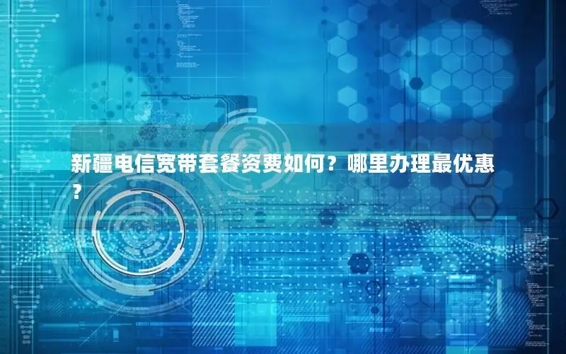 新疆电信宽带套餐资费如何？哪里办理最优惠？
