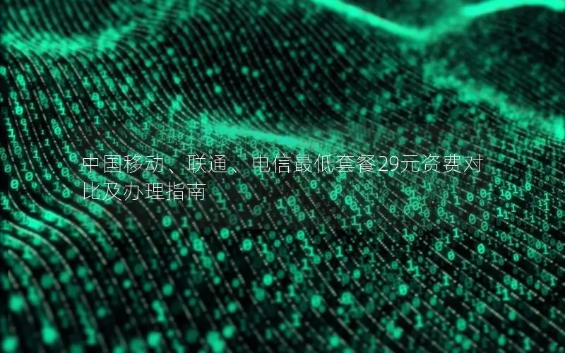 中国移动、联通、电信最低套餐29元资费对比及办理指南