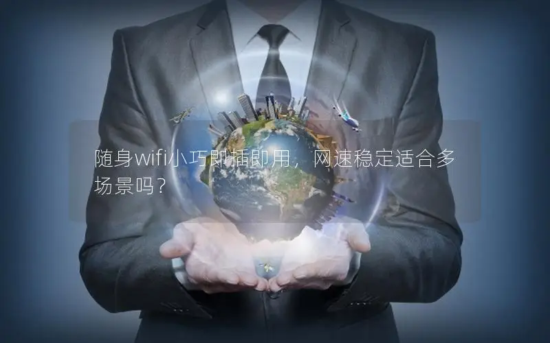 随身wifi小巧即插即用，网速稳定适合多场景吗？