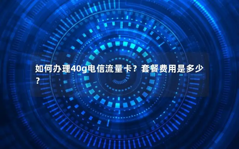 如何办理40g电信流量卡？套餐费用是多少？