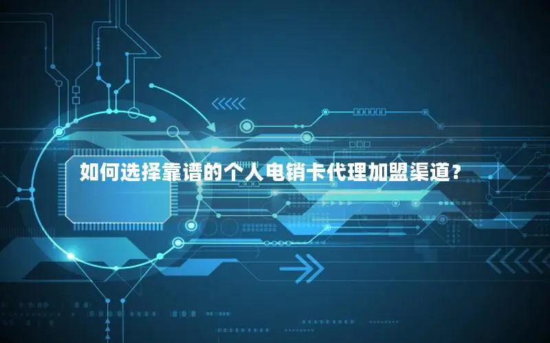 如何选择靠谱的个人电销卡代理加盟渠道？