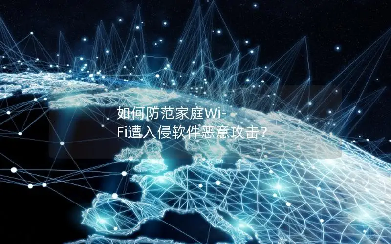 如何防范家庭Wi-Fi遭入侵软件恶意攻击？