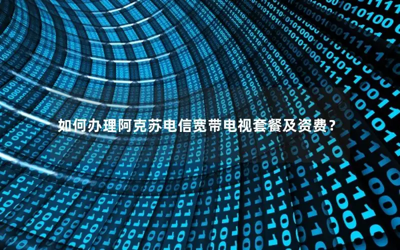 如何办理阿克苏电信宽带电视套餐及资费？