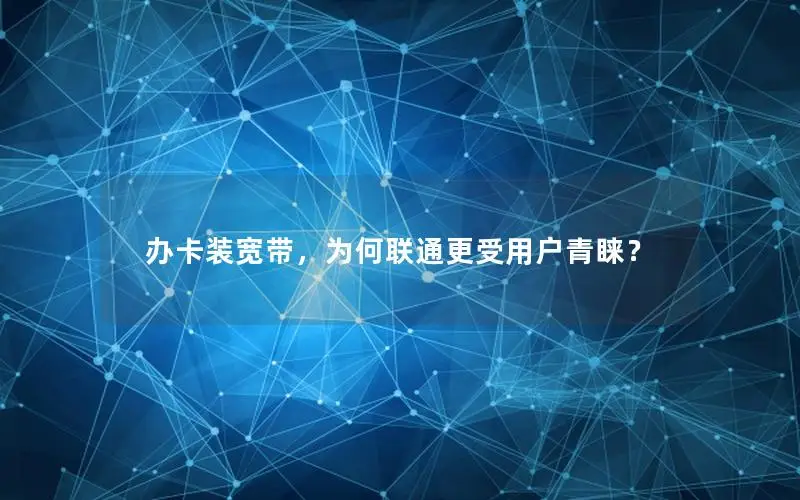 办卡装宽带，为何联通更受用户青睐？