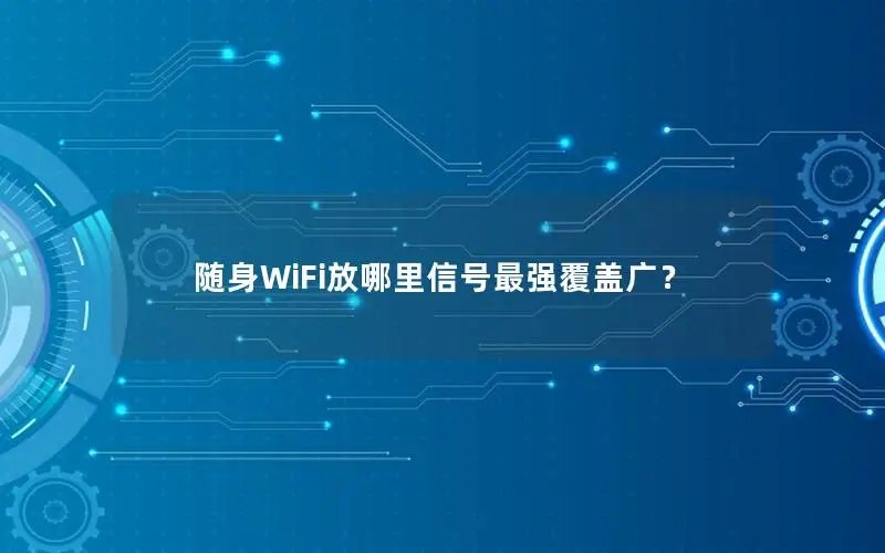 随身WiFi放哪里信号最强覆盖广？