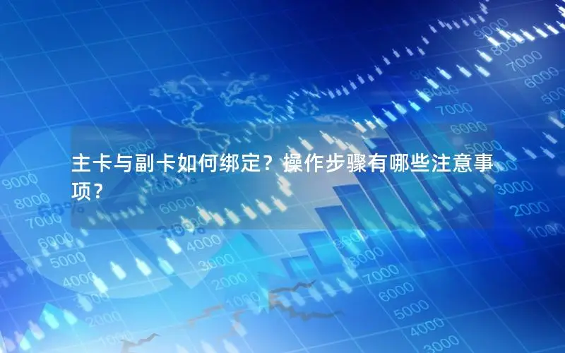 主卡与副卡如何绑定？操作步骤有哪些注意事项？