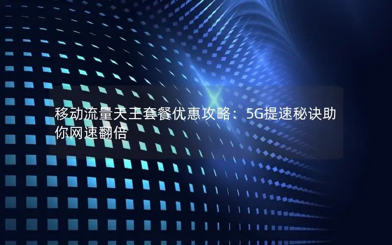 移动流量天王套餐优惠攻略：5G提速秘诀助你网速翻倍