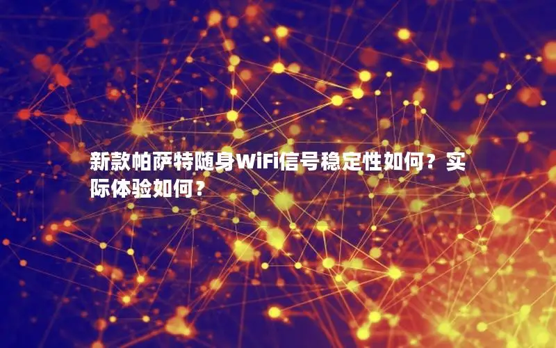 新款帕萨特随身WiFi信号稳定性如何？实际体验如何？