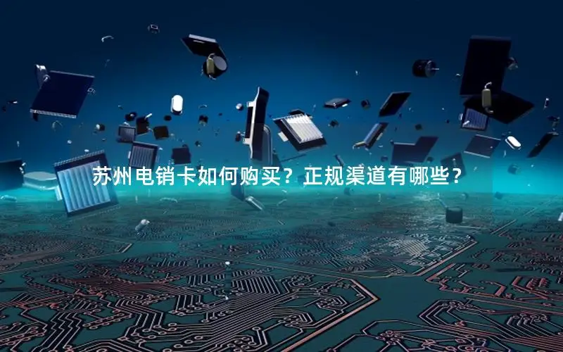 苏州电销卡如何购买？正规渠道有哪些？