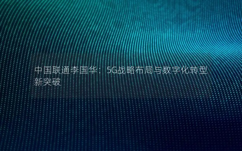 中国联通李国华：5G战略布局与数字化转型新突破