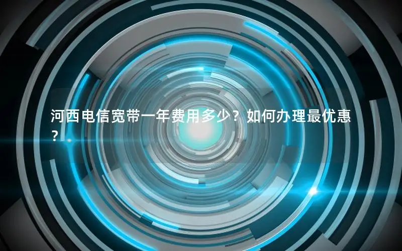 河西电信宽带一年费用多少？如何办理最优惠？