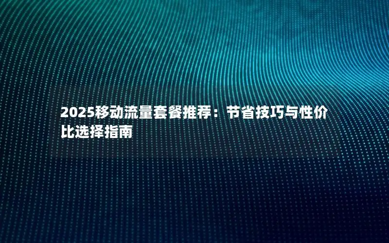 2025移动流量套餐推荐：节省技巧与性价比选择指南