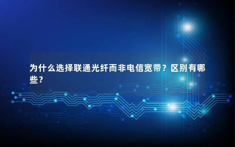 为什么选择联通光纤而非电信宽带？区别有哪些？