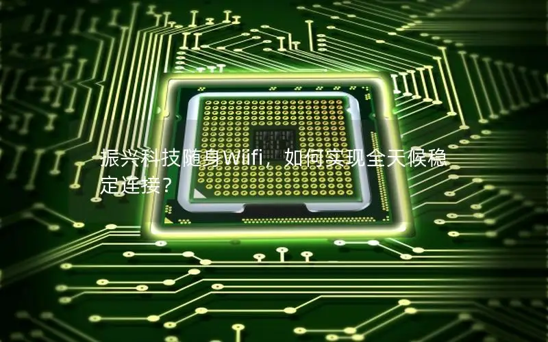 振兴科技随身Wiifi，如何实现全天候稳定连接？