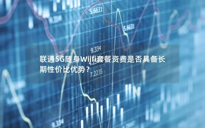 联通5G随身Wiifi套餐资费是否具备长期性价比优势？