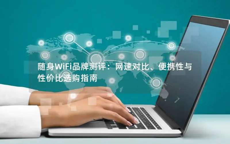 随身WiFi品牌测评：网速对比、便携性与性价比选购指南