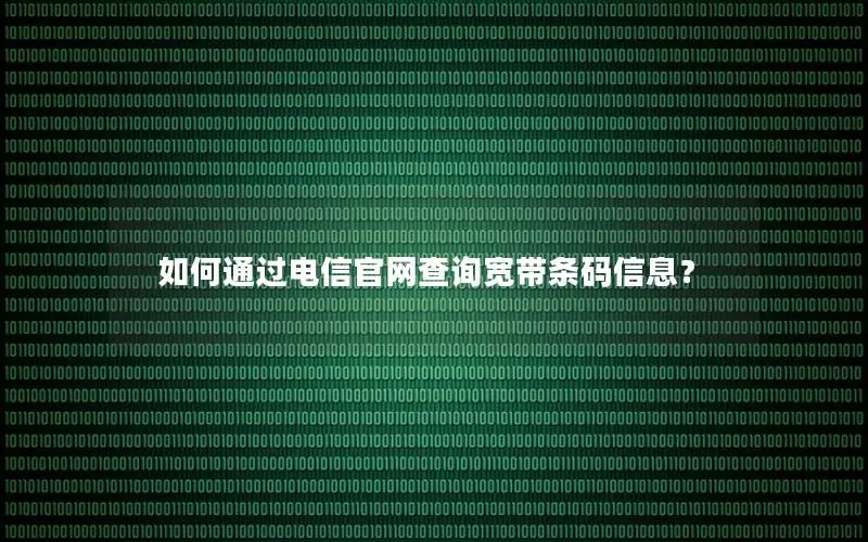 如何通过电信官网查询宽带条码信息？