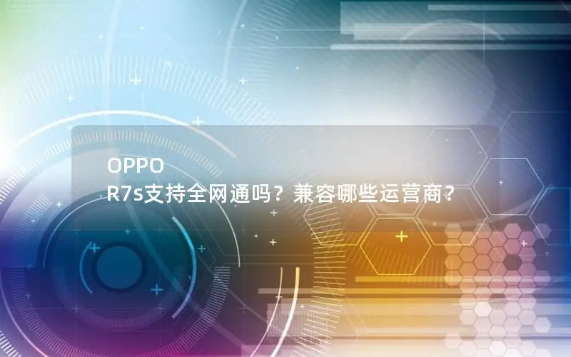 OPPO R7s支持全网通吗？兼容哪些运营商？