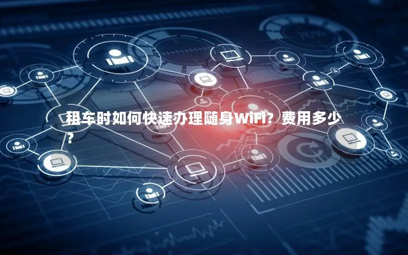租车时如何快速办理随身WiFi？费用多少？